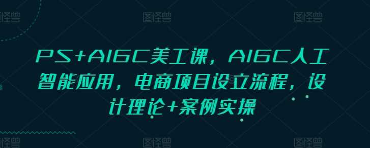 PS+AIGC美工课，AIGC人工智能应用，电商项目设立流程，设计理论+案例实操 - 来及网络