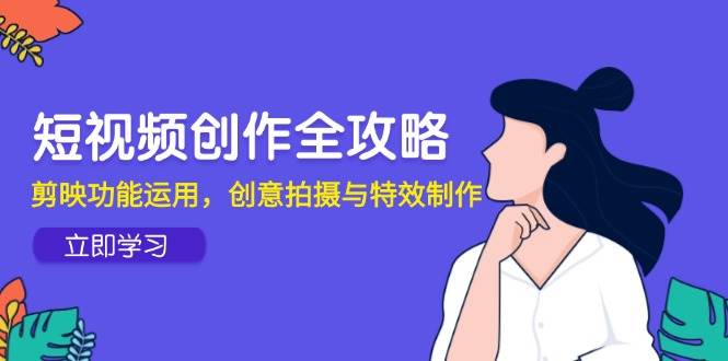 （14883期）短视频创作全攻略，剪映功能运用，创意拍摄与特效制作 - 来及网络