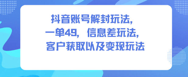 抖音账号解封玩法，一单49，信息差玩法，客户获取以及变现玩法 - 来及网络
