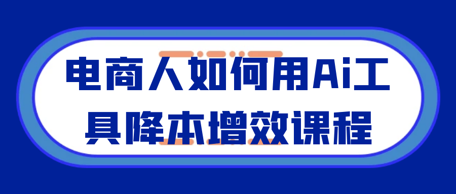 电商人如何用Ai工具降本增效课程 - 来及网络