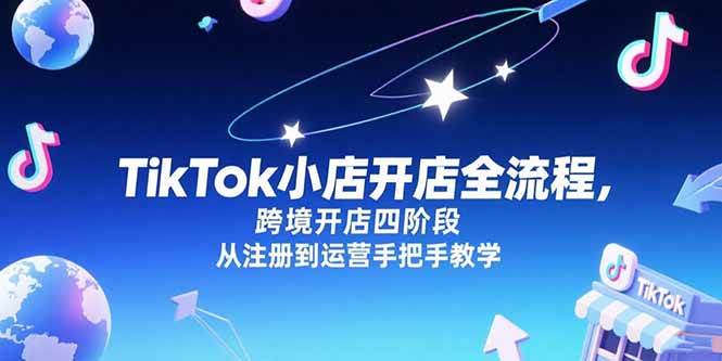 （15285期）TikTok小店开店全流程，跨境开店四阶段，从注册到运营手把手教学 - 来及网络