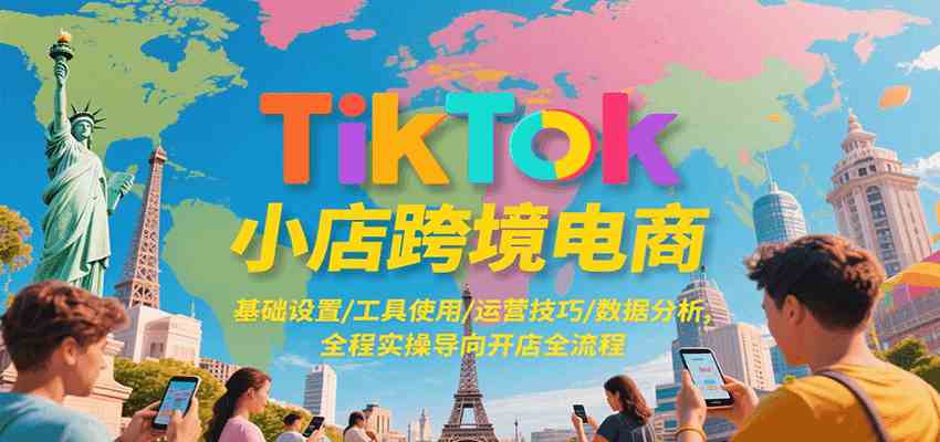 TikTok小店跨境电商，基础设置/工具使用/运营技巧/数据分析，全程实操导向开店全流程 - 来及网络