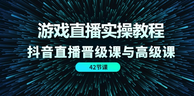 游戏直播实操教程，抖音直播晋级课与高级课（42节） - 来及网络