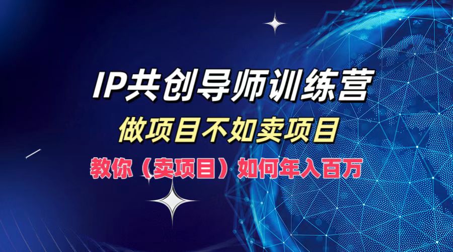 （12629期）IP共创导师训练营，做项目不如卖项目，教你（卖项目）如何实现年入百万 - 来及网络