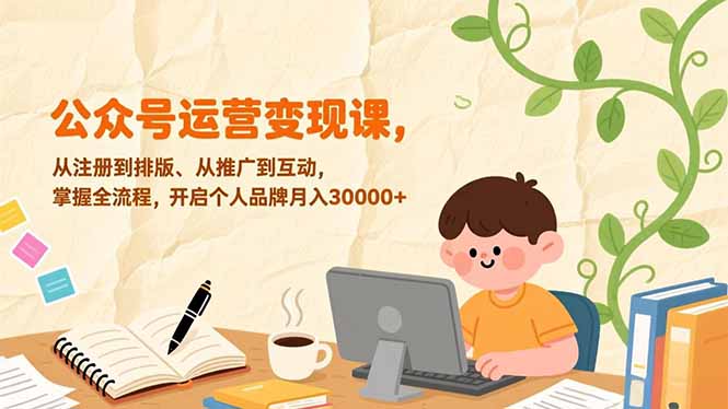 公众号运营变现课，从注册到排版、从推广到互动，掌握全流程，开启个人品牌月入30000+ - 来及网络