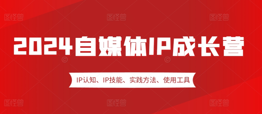 2024自媒体IP成长营，IP认知、IP技能、实践方法、使用工具、嘉宾分享等 - 来及网络