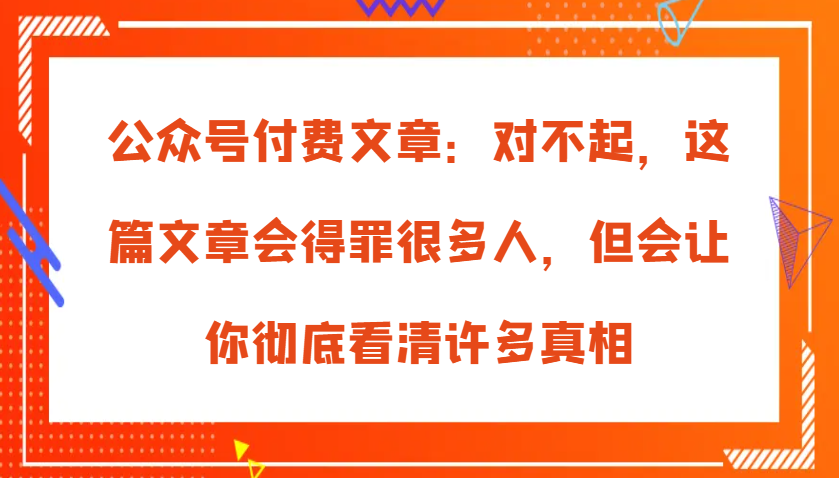 公众号付费文章：对不起，这篇文章会得罪很多人，但会让你彻底看清许多真相 - 来及网络