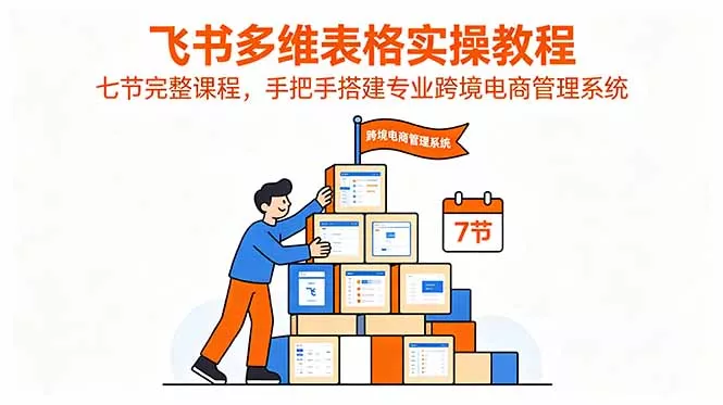 飞书多维表格实操教程，七节完整课程，手把手搭建专业跨境电商管理系统 - 来及网络