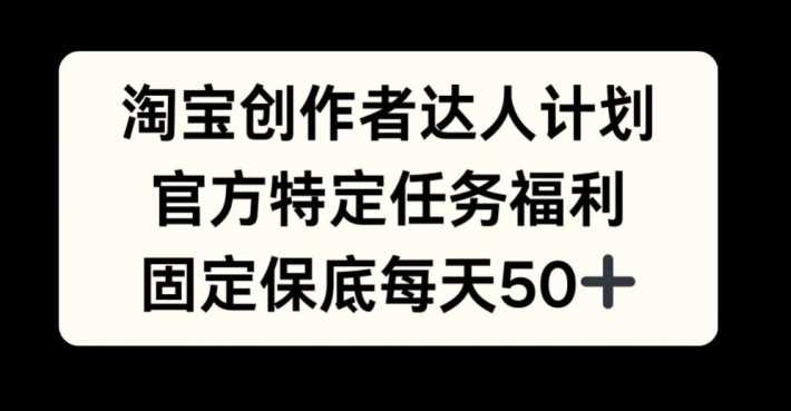 淘宝创作者达人计划，官方特定任务福利，固定保底每天50+【揭秘】 - 来及网络