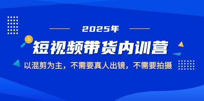 2025短视频带货内训营，以混剪为主，不需要真人出镜，不需要拍摄 - 来及网络