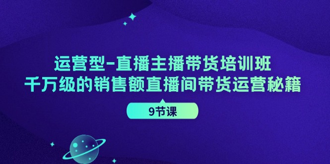 运营型直播主播带货培训班，千万级的销售额直播间带货运营秘籍（9节课） - 来及网络