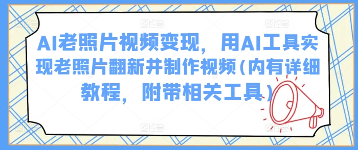 AI老照片视频变现，用AI工具实现老照片翻新并制作视频(内有详细教程，附带相关工具) - 来及网络